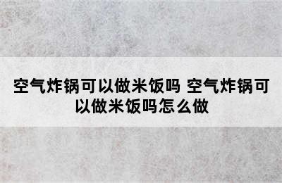 空气炸锅可以做米饭吗 空气炸锅可以做米饭吗怎么做